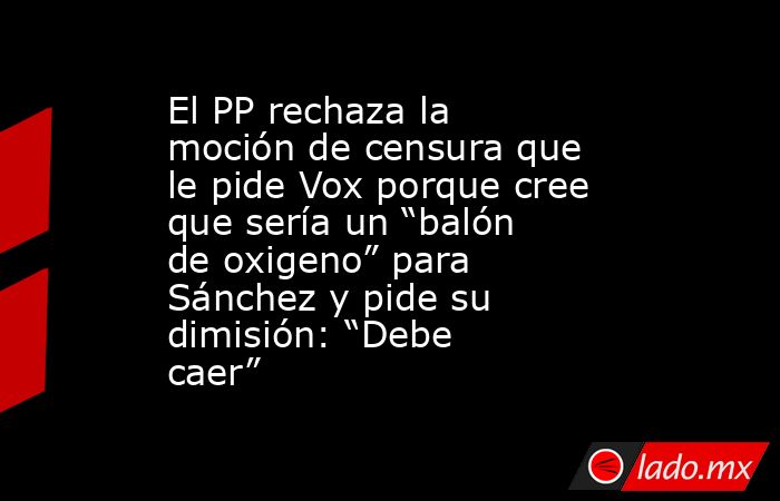 El PP rechaza la moción de censura que le pide Vox porque cree que sería un “balón de oxigeno” para Sánchez y pide su dimisión: “Debe caer”. Noticias en tiempo real
