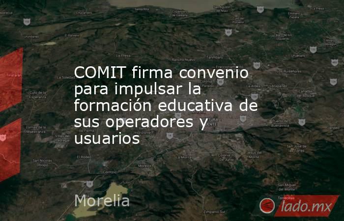 COMIT firma convenio para impulsar la formación educativa de sus operadores y usuarios. Noticias en tiempo real