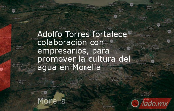 Adolfo Torres fortalece colaboración con empresarios, para promover la cultura del agua en Morelia. Noticias en tiempo real