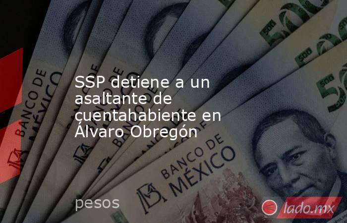 SSP detiene a un asaltante de cuentahabiente en Álvaro Obregón. Noticias en tiempo real