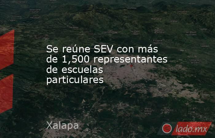 Se reúne SEV con más de 1,500 representantes de escuelas particulares. Noticias en tiempo real