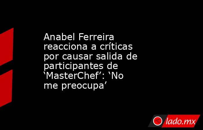 Anabel Ferreira reacciona a críticas por causar salida de participantes de ‘MasterChef’: ‘No me preocupa’. Noticias en tiempo real