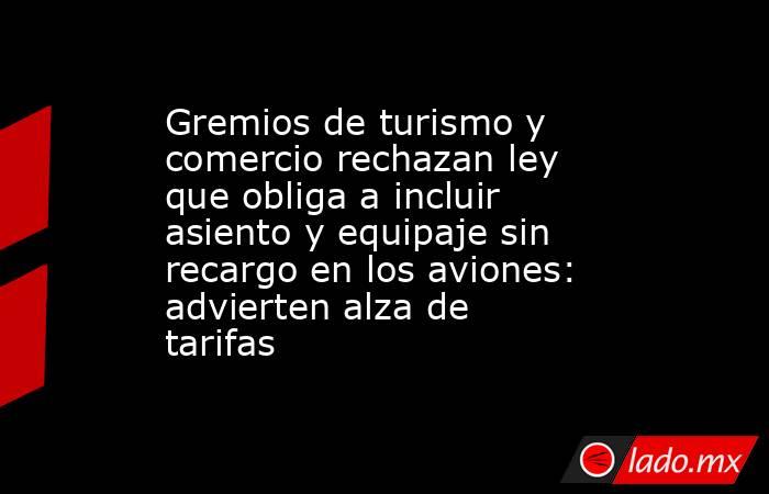 Gremios de turismo y comercio rechazan ley que obliga a incluir asiento y equipaje sin recargo en los aviones: advierten alza de tarifas. Noticias en tiempo real