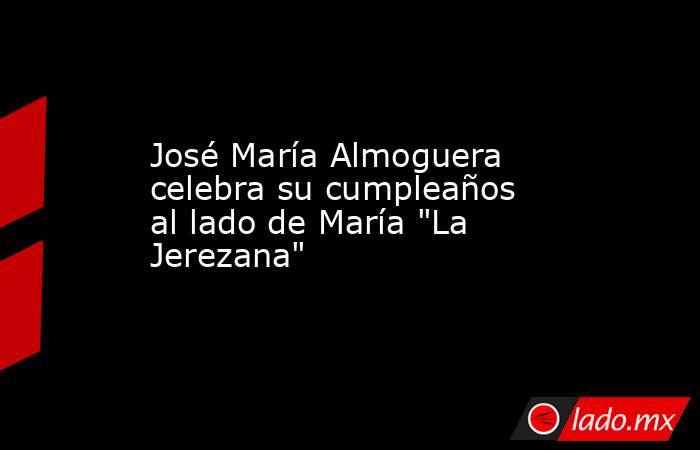 José María Almoguera celebra su cumpleaños al lado de María 