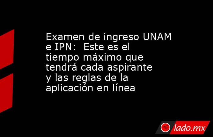 Examen de ingreso UNAM e IPN:  Este es el tiempo máximo que tendrá cada aspirante y las reglas de la aplicación en línea. Noticias en tiempo real