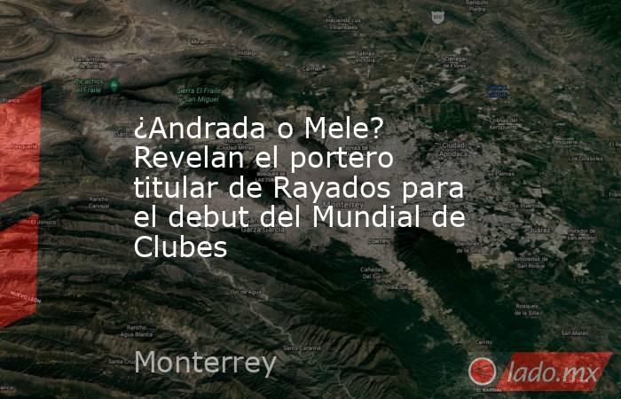¿Andrada o Mele? Revelan el portero titular de Rayados para el debut del Mundial de Clubes. Noticias en tiempo real