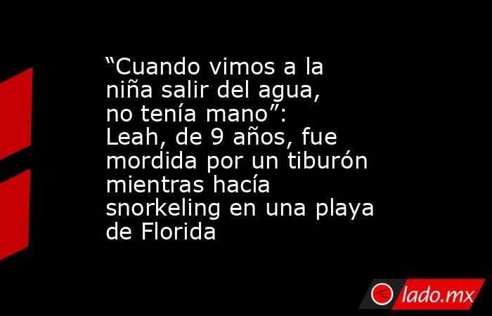 “Cuando vimos a la niña salir del agua, no tenía mano”: Leah, de 9 años, fue mordida por un tiburón mientras hacía snorkeling en una playa de Florida. Noticias en tiempo real