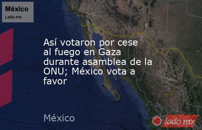 Así votaron por cese al fuego en Gaza durante asamblea de la ONU; México vota a favor  . Noticias en tiempo real
