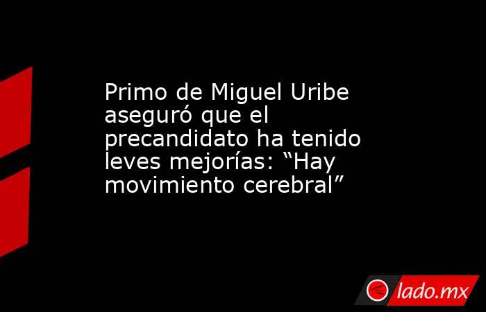Primo de Miguel Uribe aseguró que el precandidato ha tenido leves mejorías: “Hay movimiento cerebral” . Noticias en tiempo real