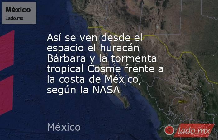 Así se ven desde el espacio el huracán Bárbara y la tormenta tropical Cosme frente a la costa de México, según la NASA. Noticias en tiempo real