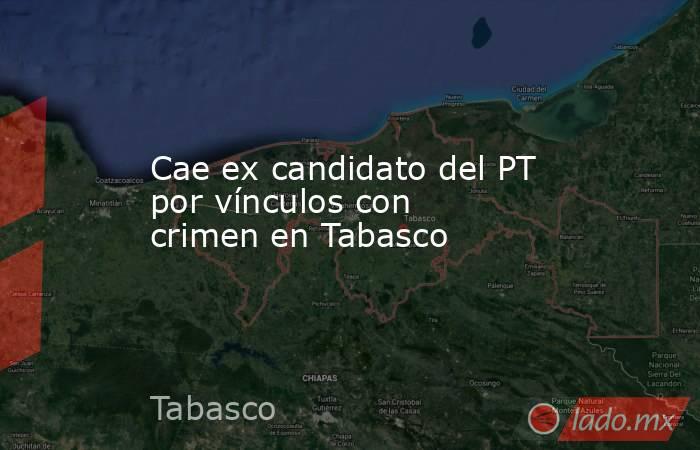 Cae ex candidato del PT por vínculos con crimen en Tabasco. Noticias en tiempo real