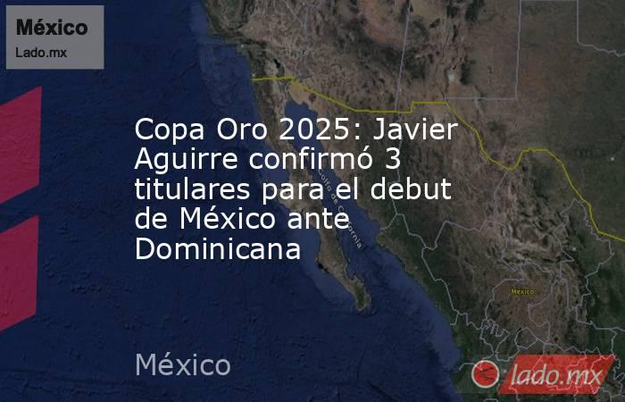 Copa Oro 2025: Javier Aguirre confirmó 3 titulares para el debut de México ante Dominicana. Noticias en tiempo real