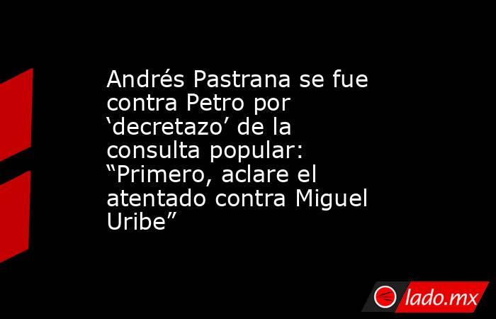 Andrés Pastrana se fue contra Petro por ‘decretazo’ de la consulta popular: “Primero, aclare el atentado contra Miguel Uribe” . Noticias en tiempo real