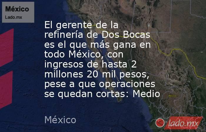 El gerente de la refinería de Dos Bocas es el que más gana en todo México, con ingresos de hasta 2 millones 20 mil pesos, pese a que operaciones se quedan cortas: Medio. Noticias en tiempo real