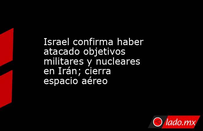Israel confirma haber atacado objetivos militares y nucleares en Irán; cierra espacio aéreo. Noticias en tiempo real