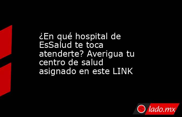 ¿En qué hospital de EsSalud te toca atenderte? Averigua tu centro de salud asignado en este LINK. Noticias en tiempo real