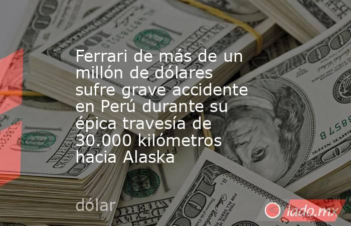 Ferrari de más de un millón de dólares sufre grave accidente en Perú durante su épica travesía de 30.000 kilómetros hacia Alaska. Noticias en tiempo real