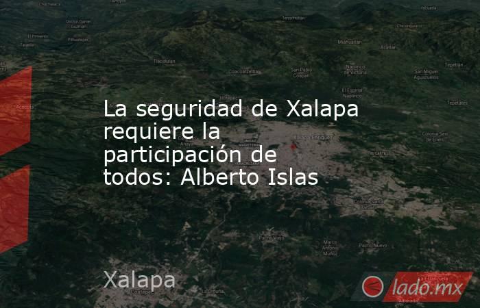 La seguridad de Xalapa requiere la participación de todos: Alberto Islas. Noticias en tiempo real