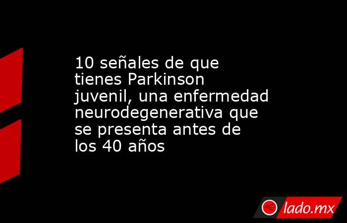 10 señales de que tienes Parkinson juvenil, una enfermedad neurodegenerativa que se presenta antes de los 40 años. Noticias en tiempo real