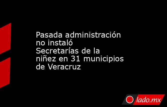 Pasada administración no instaló Secretarías de la niñez en 31 municipios de Veracruz. Noticias en tiempo real