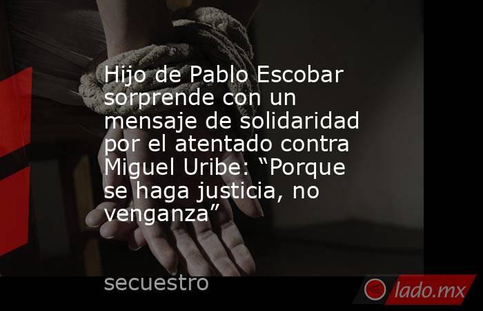Hijo de Pablo Escobar sorprende con un mensaje de solidaridad por el atentado contra Miguel Uribe: “Porque se haga justicia, no venganza”. Noticias en tiempo real