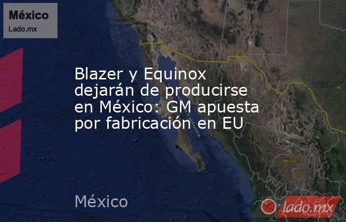 Blazer y Equinox dejarán de producirse en México: GM apuesta por fabricación en EU. Noticias en tiempo real