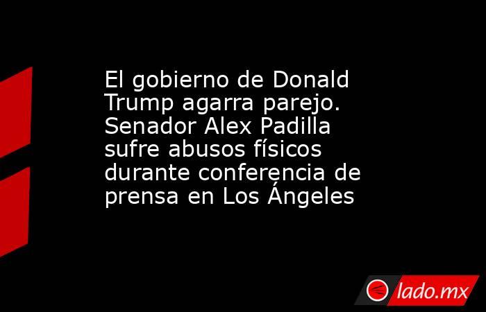 El gobierno de Donald Trump agarra parejo. Senador Alex Padilla sufre abusos físicos durante conferencia de prensa en Los Ángeles. Noticias en tiempo real