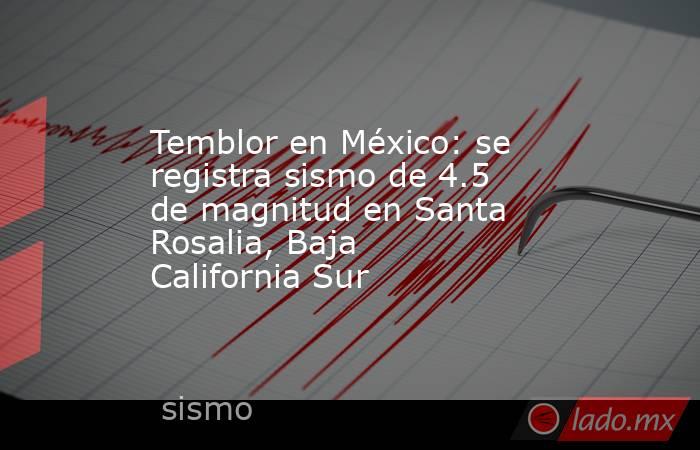 Temblor en México: se registra sismo de 4.5 de magnitud en Santa Rosalia, Baja California Sur. Noticias en tiempo real