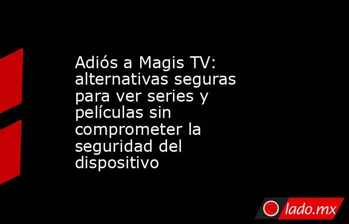 Adiós a Magis TV: alternativas seguras para ver series y películas sin comprometer la seguridad del dispositivo    . Noticias en tiempo real