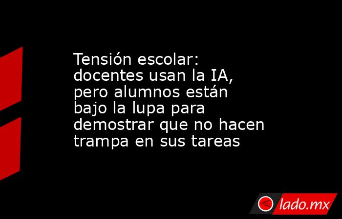 Tensión escolar: docentes usan la IA, pero alumnos están bajo la lupa para demostrar que no hacen trampa en sus tareas  . Noticias en tiempo real