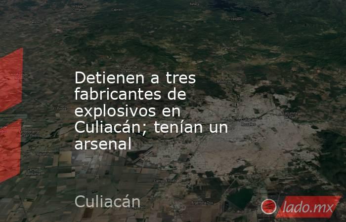 Detienen a tres fabricantes de explosivos en Culiacán; tenían un arsenal. Noticias en tiempo real
