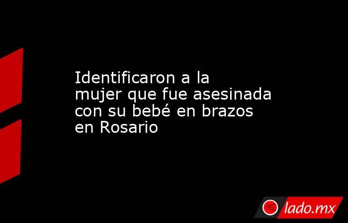 Identificaron a la mujer que fue asesinada con su bebé en brazos en Rosario. Noticias en tiempo real