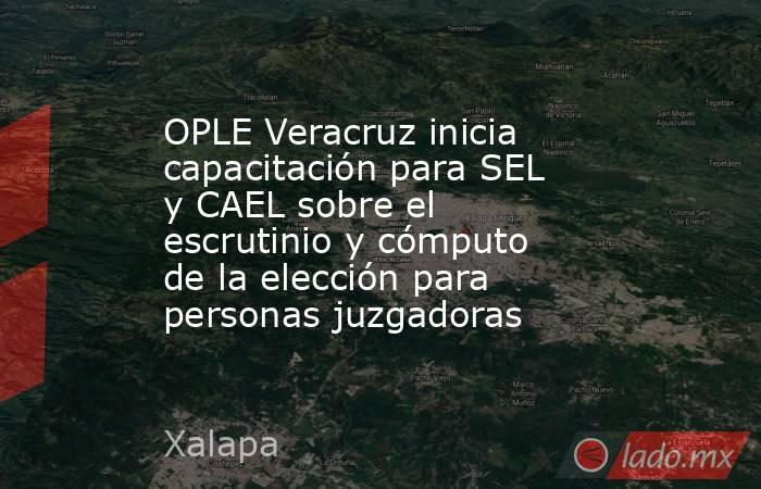 OPLE Veracruz inicia capacitación para SEL y CAEL sobre el escrutinio y cómputo de la elección para personas juzgadoras. Noticias en tiempo real