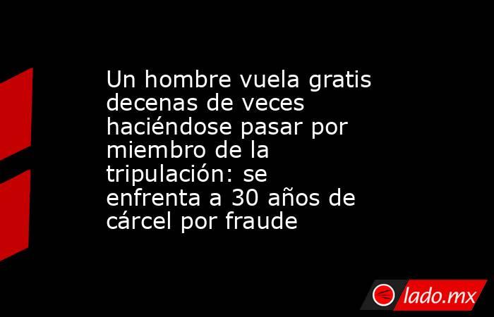 Un hombre vuela gratis decenas de veces haciéndose pasar por miembro de la tripulación: se enfrenta a 30 años de cárcel por fraude. Noticias en tiempo real