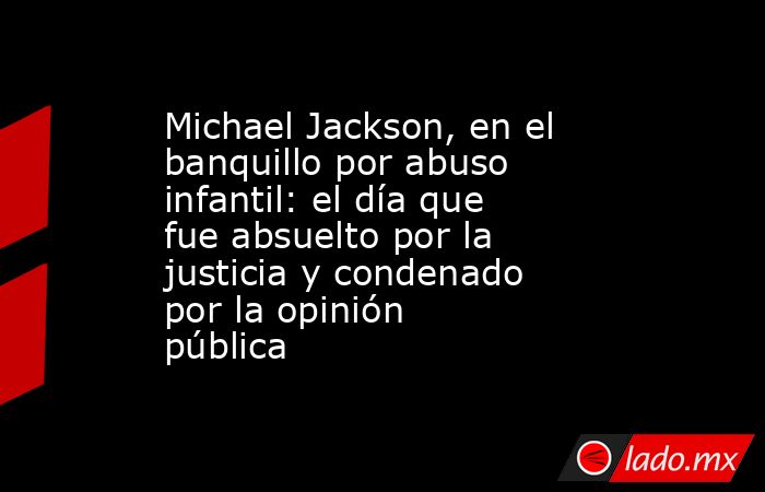 Michael Jackson, en el banquillo por abuso infantil: el día que fue absuelto por la justicia y condenado por la opinión pública. Noticias en tiempo real