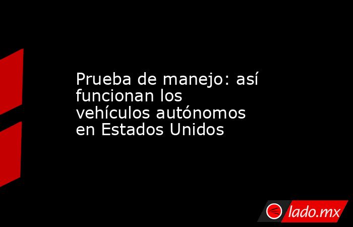 Prueba de manejo: así funcionan los vehículos autónomos en Estados Unidos. Noticias en tiempo real