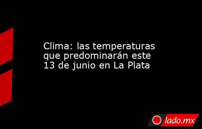 Clima: las temperaturas que predominarán este 13 de junio en La Plata. Noticias en tiempo real
