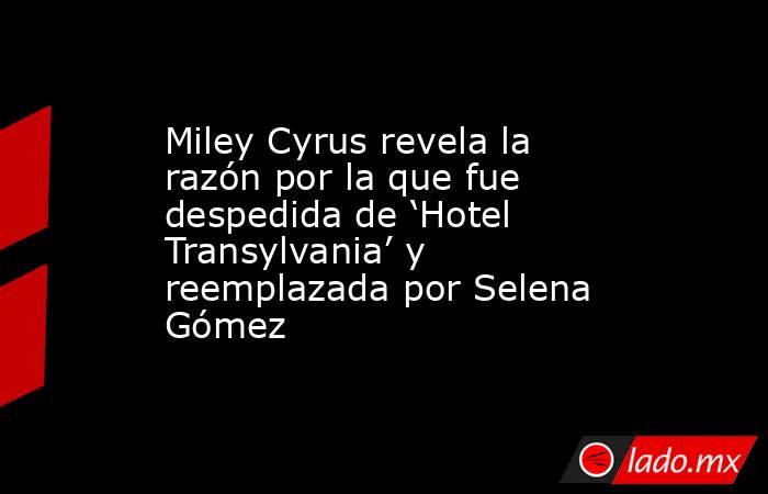 Miley Cyrus revela la razón por la que fue despedida de ‘Hotel Transylvania’ y reemplazada por Selena Gómez. Noticias en tiempo real