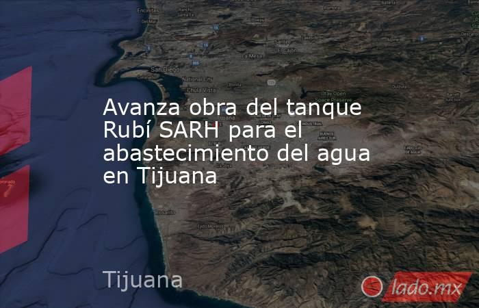 Avanza obra del tanque Rubí SARH para el abastecimiento del agua en Tijuana. Noticias en tiempo real