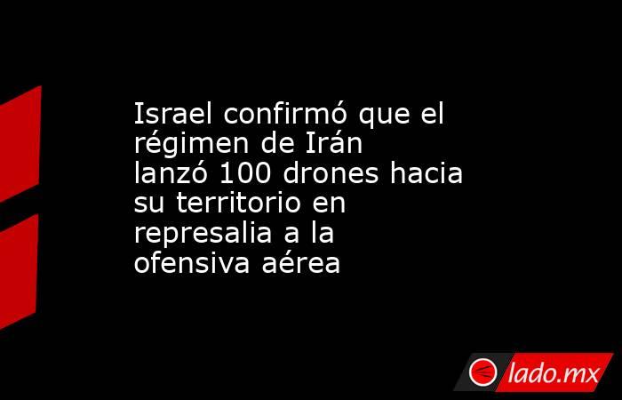 Israel confirmó que el régimen de Irán lanzó 100 drones hacia su territorio en represalia a la ofensiva aérea. Noticias en tiempo real