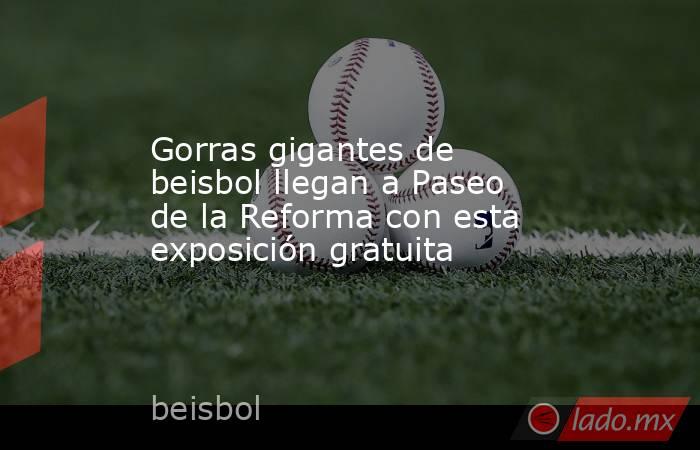 Gorras gigantes de beisbol llegan a Paseo de la Reforma con esta exposición gratuita. Noticias en tiempo real