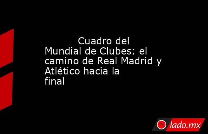                                   Cuadro del Mundial de Clubes: el camino de Real Madrid y Atlético hacia la final                              . Noticias en tiempo real