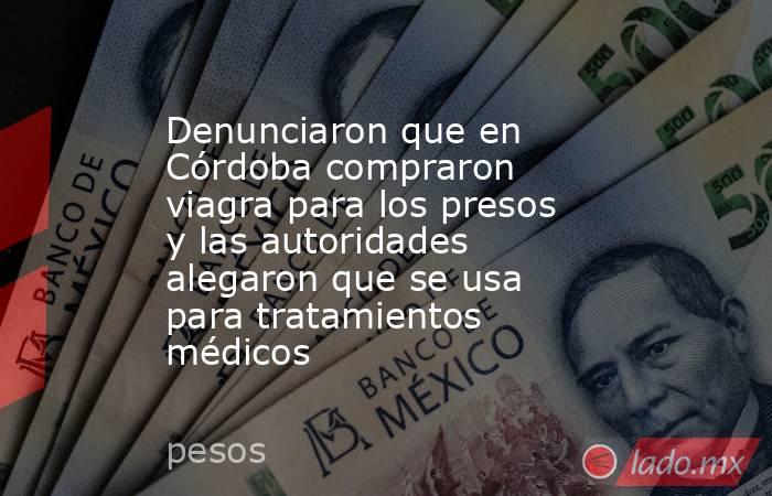 Denunciaron que en Córdoba compraron viagra para los presos y las autoridades alegaron que se usa para tratamientos médicos . Noticias en tiempo real