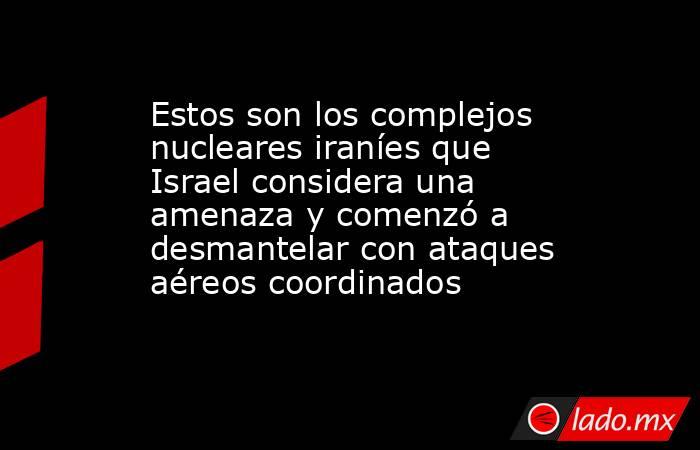 Estos son los complejos nucleares iraníes que Israel considera una amenaza y comenzó a desmantelar con ataques aéreos coordinados. Noticias en tiempo real