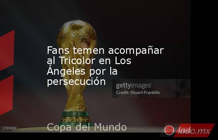 Fans temen acompañar al Tricolor en Los Ángeles por la persecución. Noticias en tiempo real