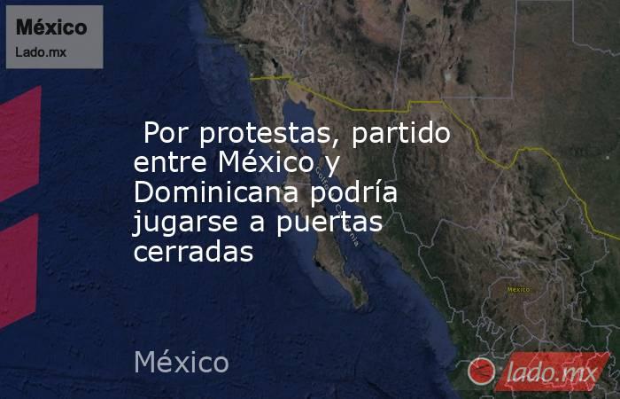  Por protestas, partido entre México y Dominicana podría jugarse a puertas cerradas. Noticias en tiempo real