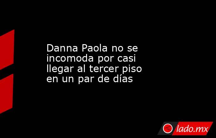 Danna Paola no se incomoda por casi llegar al tercer piso en un par de días. Noticias en tiempo real