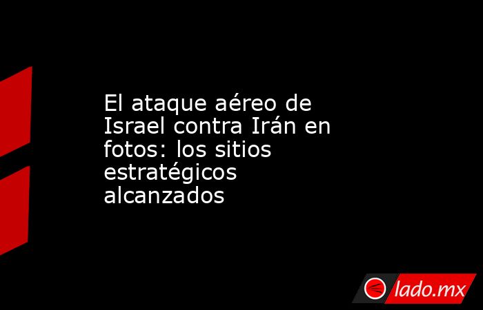 El ataque aéreo de Israel contra Irán en fotos: los sitios estratégicos alcanzados. Noticias en tiempo real