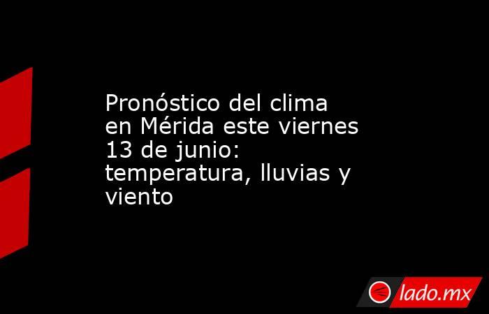 Pronóstico del clima en Mérida este viernes 13 de junio: temperatura, lluvias y viento. Noticias en tiempo real