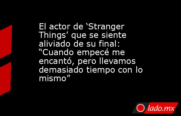 El actor de ‘Stranger Things’ que se siente aliviado de su final: “Cuando empecé me encantó, pero llevamos demasiado tiempo con lo mismo”. Noticias en tiempo real